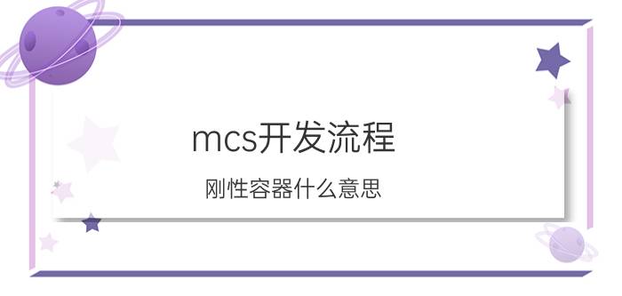 mcs开发流程 刚性容器什么意思？